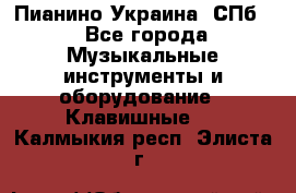 Пианино Украина. СПб. - Все города Музыкальные инструменты и оборудование » Клавишные   . Калмыкия респ.,Элиста г.